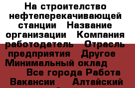 На строителство нефтеперекачивающей станции › Название организации ­ Компания-работодатель › Отрасль предприятия ­ Другое › Минимальный оклад ­ 40 000 - Все города Работа » Вакансии   . Алтайский край,Алейск г.